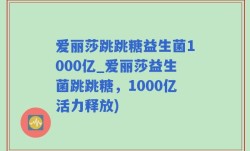 爱丽莎跳跳糖益生菌1000亿_爱丽莎益生菌跳跳糖，1000亿活力释放)