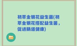 初萃金银花益生菌(初萃金银花搭配益生菌，促进肠道健康)