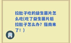 拉肚子吃的益生菌片怎么吃(吃了益生菌片后拉肚子怎么办？指南来了！)