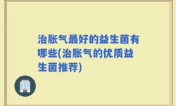 治胀气最好的益生菌有哪些(治胀气的优质益生菌推荐)