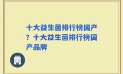 十大益生菌排行榜国产？十大益生菌排行榜国产品牌