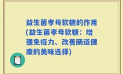 益生菌孝母软糖的作用(益生菌孝母软糖：增强免疫力、改善肠道健康的美味选择)