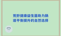 荒野健康益生菌助力肠道平衡提升的自然选择