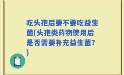 吃头孢后要不要吃益生菌(头孢类药物使用后是否需要补充益生菌？)