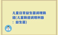 儿童日常益生菌调理肠道(儿童肠道调理利器：益生菌)