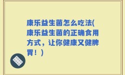 康乐益生菌怎么吃法(康乐益生菌的正确食用方式，让你健康又健脾胃！)