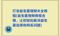 打包益生菌视频大全教程(益生菌视频教程合辑，让你轻松解决益生菌选择和购买问题)
