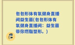 包包形体有氧健身直播间益生菌(包包形体有氧健身直播间：益生菌带你燃脂塑形。)
