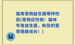 猫用宠物益生菌哪种热卖(宠物店热销！猫咪专用益生菌，助你的爱宠健康成长！)