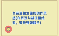 白芸豆益生菌的创作灵感(白芸豆与益生菌结盟，营养强强联手)