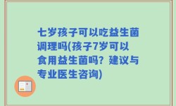 七岁孩子可以吃益生菌调理吗(孩子7岁可以食用益生菌吗？建议与专业医生咨询)