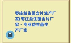 枣庄益生菌含片生产厂家(枣庄益生菌含片厂家 - 专业益生菌生产厂家