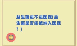 益生菌进不进医保(益生菌是否能被纳入医保？)