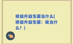 修益升益生菌治什么(修益升益生菌：能治什么？)