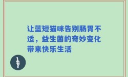 让蓝短猫咪告别肠胃不适，益生菌的奇妙变化带来快乐生活