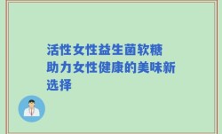 活性女性益生菌软糖 助力女性健康的美味新选择