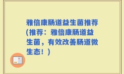 雅倍康肠道益生菌推荐(推荐：雅倍康肠道益生菌，有效改善肠道微生态！)