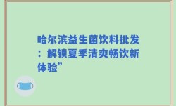 哈尔滨益生菌饮料批发：解锁夏季清爽畅饮新体验”