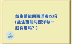 益生菌能同西洋参吃吗(益生菌能与西洋参一起食用吗？)