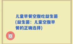 儿童早餐空腹吃益生菌(益生菌：儿童空腹早餐的正确选择)