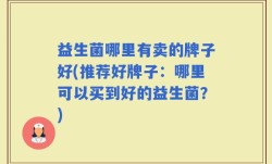 益生菌哪里有卖的牌子好(推荐好牌子：哪里可以买到好的益生菌？)