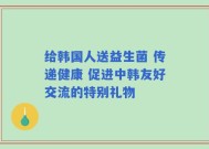 给韩国人送益生菌 传递健康 促进中韩友好交流的特别礼物