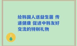 给韩国人送益生菌 传递健康 促进中韩友好交流的特别礼物