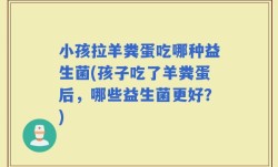 小孩拉羊粪蛋吃哪种益生菌(孩子吃了羊粪蛋后，哪些益生菌更好？)