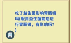 吃了益生菌影响胃肠镜吗(服用益生菌前后进行胃肠镜，有影响吗？)