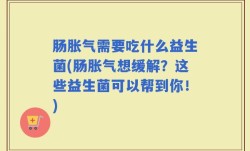 肠胀气需要吃什么益生菌(肠胀气想缓解？这些益生菌可以帮到你！)