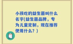 小孩吃的益生菌叫什么名字(益生菌品牌，专为儿童定制，现在推荐使用什么？)