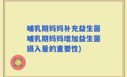 哺乳期妈妈补充益生菌哺乳期妈妈增加益生菌摄入量的重要性)