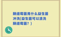 肠道霉菌用什么益生菌冲洗(益生菌可以清洗肠道霉菌？)