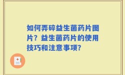 如何弄碎益生菌药片图片？益生菌药片的使用技巧和注意事项？