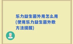 乐力益生菌外用怎么用(使用乐力益生菌外敷方法提醒)