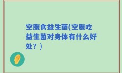 空腹食益生菌(空腹吃益生菌对身体有什么好处？)
