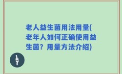 老人益生菌用法用量(老年人如何正确使用益生菌？用量方法介绍)