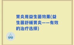 胃炎用益生菌效果(益生菌舒缓胃炎——有效的治疗选择)