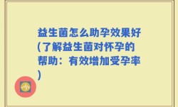 益生菌怎么助孕效果好(了解益生菌对怀孕的帮助：有效增加受孕率)