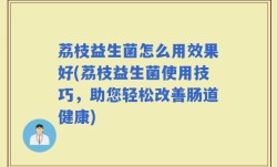 荔枝益生菌怎么用效果好(荔枝益生菌使用技巧，助您轻松改善肠道健康)