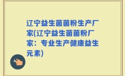辽宁益生菌菌粉生产厂家(辽宁益生菌菌粉厂家：专业生产健康益生元素)