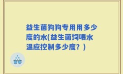 益生菌狗狗专用用多少度的水(益生菌饲喂水温应控制多少度？)