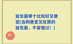 益生菌哪个比较好又便宜(选购便宜又优质的益生菌，不容错过！)