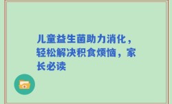 儿童益生菌助力消化，轻松解决积食烦恼，家长必读