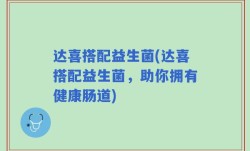 达喜搭配益生菌(达喜搭配益生菌，助你拥有健康肠道)