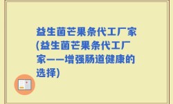 益生菌芒果条代工厂家(益生菌芒果条代工厂家——增强肠道健康的选择)