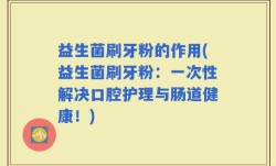 益生菌刷牙粉的作用(益生菌刷牙粉：一次性解决口腔护理与肠道健康！)