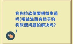 狗狗拉软便要喂益生菌吗(喂益生菌有助于狗狗软便问题的解决吗？)