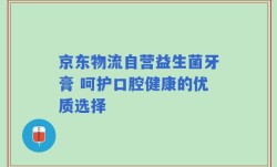 京东物流自营益生菌牙膏 呵护口腔健康的优质选择