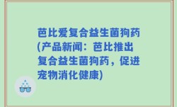 芭比爱复合益生菌狗药(产品新闻：芭比推出复合益生菌狗药，促进宠物消化健康)
